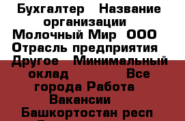 Бухгалтер › Название организации ­ Молочный Мир, ООО › Отрасль предприятия ­ Другое › Минимальный оклад ­ 30 000 - Все города Работа » Вакансии   . Башкортостан респ.,Баймакский р-н